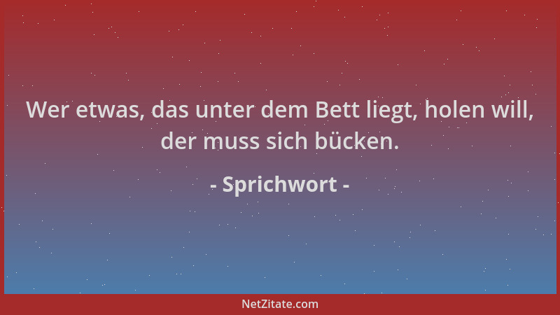 Sprichwort - Wer etwas, das unter dem Bett liegt, holen will, der muss sich bücken....
