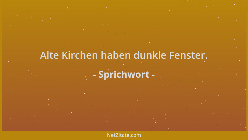Sprichwort - Alte Kirchen haben dunkle Fenster....