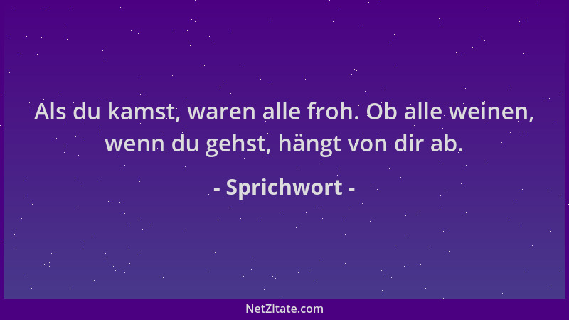 Sprichwort - Als du kamst, waren alle froh. Ob alle weinen, wenn du gehst, hängt von dir ab....