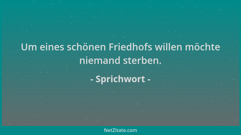 Sprichwort - Um eines schönen Friedhofs willen möchte niemand sterben....