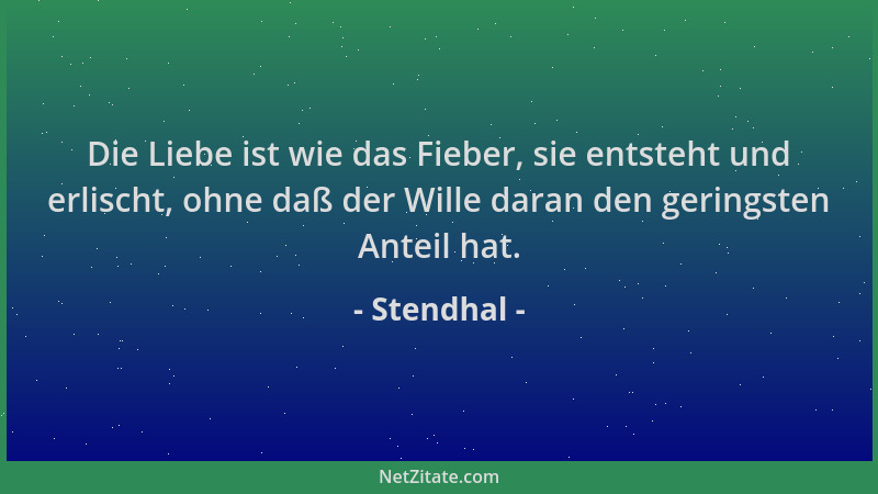 Stendhal - Die Liebe ist wie das Fieber, sie entsteht und erlischt, ohne daß der Wille daran den geringsten Anteil hat....