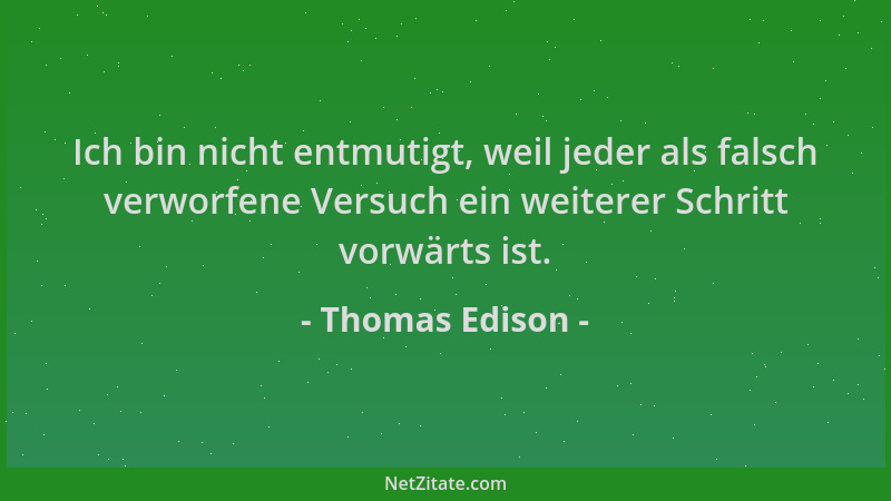 Thomas Edison - Ich bin nicht entmutigt, weil jeder als falsch verworfene Versuch ein weiterer Schritt vorwärts ist....