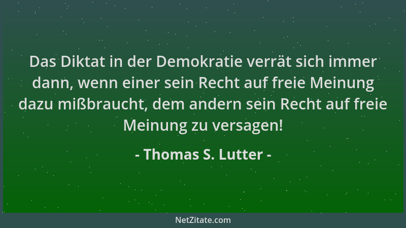 Thomas S. Lutter - Das Diktat in der Demokratie verrät sich immer dann, wenn einer sein Recht auf freie Meinung dazu mißbra...