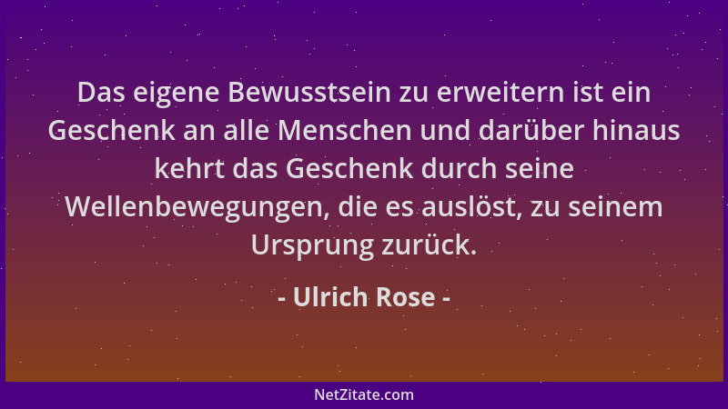 Ulrich Rose - Das eigene Bewusstsein zu erweitern ist ein Geschenk an alle Menschen und darüber hinaus kehrt das Geschenk d...