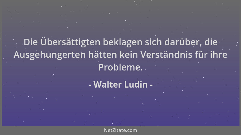 Walter Ludin - Die Übersättigten beklagen sich darüber, die Ausgehungerten hätten kein Verständnis für ihre Probleme....