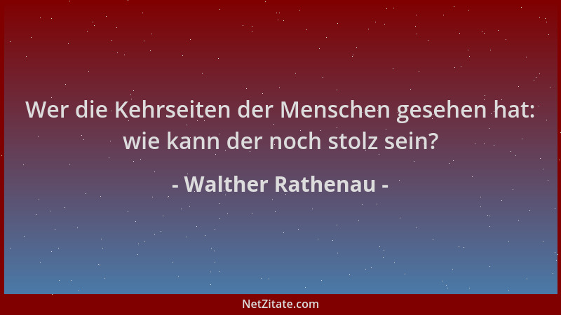 Walther Rathenau - Wer die Kehrseiten der Menschen gesehen hat: wie kann der noch stolz sein?...