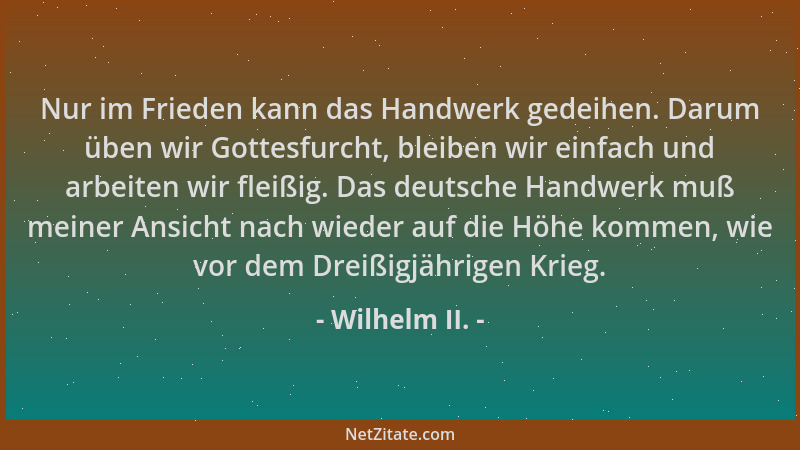 Wilhelm II. - Nur im Frieden kann das Handwerk gedeihen. Darum üben wir Gottesfurcht, bleiben wir einfach und arbeiten wir...
