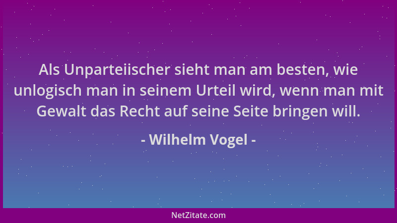 Wilhelm Vogel - Als Unparteiischer sieht man am besten, wie unlogisch man in seinem Urteil wird, wenn man mit Gewalt das Re...