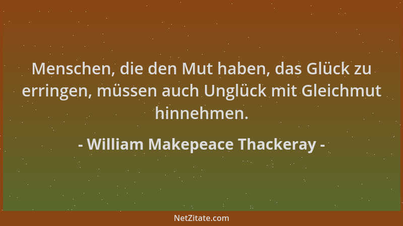 William Makepeace Thackeray - Menschen, die den Mut haben, das Glück zu erringen, müssen auch Unglück mit Gleichmut hinnehm...