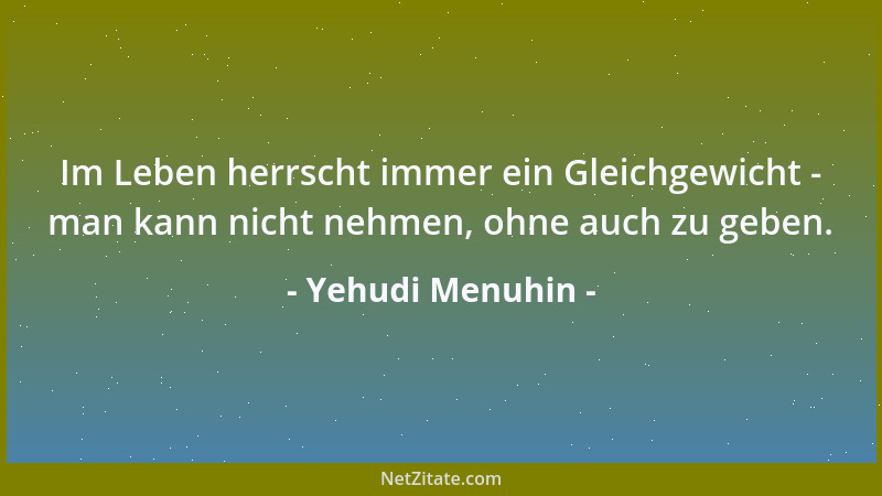 Yehudi Menuhin - Im Leben herrscht immer ein Gleichgewicht - man kann nicht nehmen, ohne auch zu geben....
