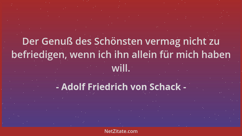 Adolf Friedrich von Schack - Der Genuß des Schönsten vermag nicht zu befriedigen, wenn ich ihn allein für mich haben will....