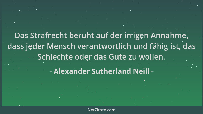 Alexander Sutherland Neill - Das Strafrecht beruht auf der irrigen Annahme, dass jeder Mensch verantwortlich und fähig ist,...