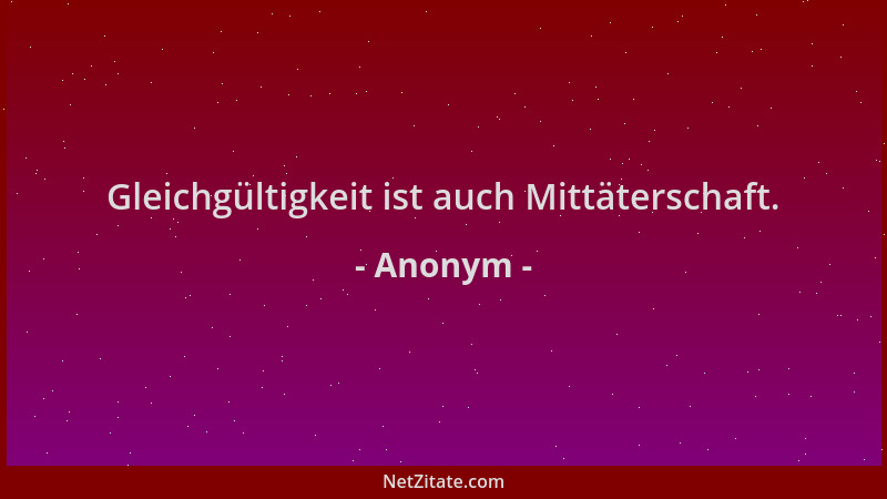 Anonym - Gleichgültigkeit ist auch Mittäterschaft....