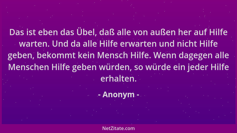 Anonym - Das ist eben das Übel, daß alle von außen her auf Hilfe warten. Und da alle Hilfe erwarten und nicht Hilfe geben,...