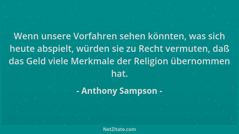 Anthony Sampson - Wenn unsere Vorfahren sehen könnten, was sich heute abspielt, würden sie zu Recht vermuten, daß das Geld...