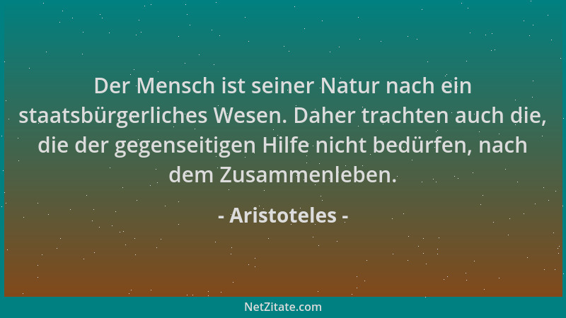 Aristoteles - Der Mensch ist seiner Natur nach ein staatsbürgerliches Wesen. Daher trachten auch die, die der gegenseitigen...