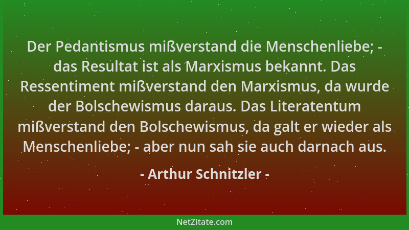 Arthur Schnitzler - Der Pedantismus mißverstand die Menschenliebe; - das Resultat ist als Marxismus bekannt. Das Ressentime...