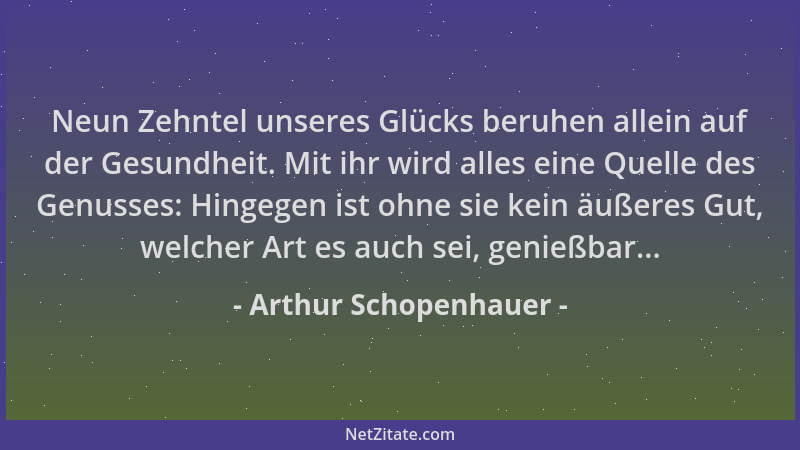 Arthur Schopenhauer - Neun Zehntel unseres Glücks beruhen allein auf der Gesundheit. Mit ihr wird alles eine Quelle des Gen...