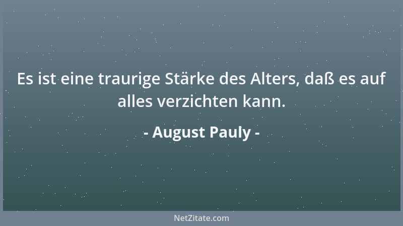 August Pauly - Es ist eine traurige Stärke des Alters, daß es auf alles verzichten kann....