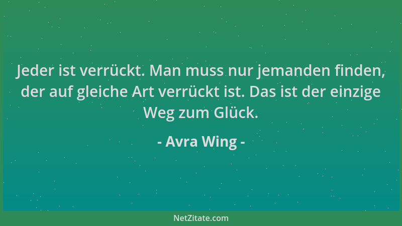 Avra Wing - Jeder ist verrückt. Man muss nur jemanden finden, der auf gleiche Art verrückt ist. Das ist der einzige Weg zum...