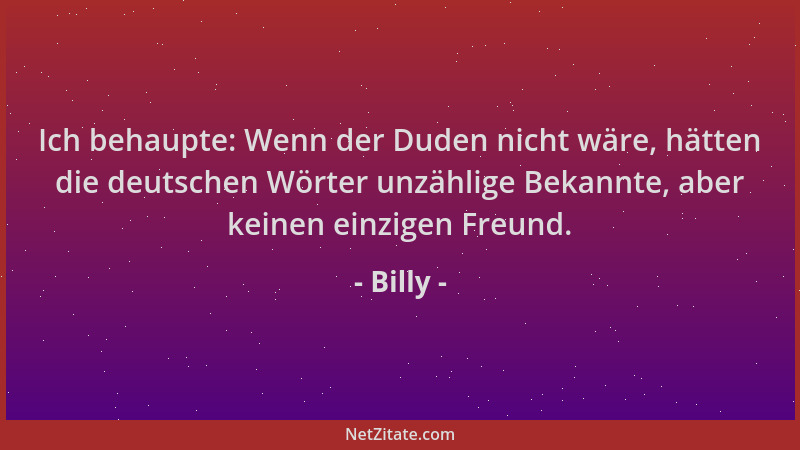 Billy - Ich behaupte: Wenn der Duden nicht wäre, hätten die deutschen Wörter unzählige Bekannte, aber keinen einzigen Freun...