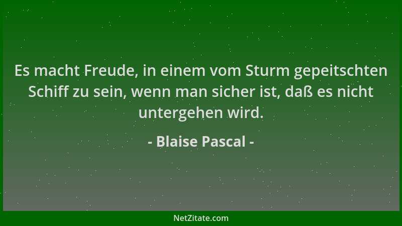 Blaise Pascal - Es macht Freude, in einem vom Sturm gepeitschten Schiff zu sein, wenn man sicher ist, daß es nicht untergeh...
