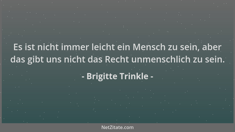 Brigitte Trinkle - Es ist nicht immer leicht ein Mensch zu sein, aber das gibt uns nicht das Recht unmenschlich zu sein....