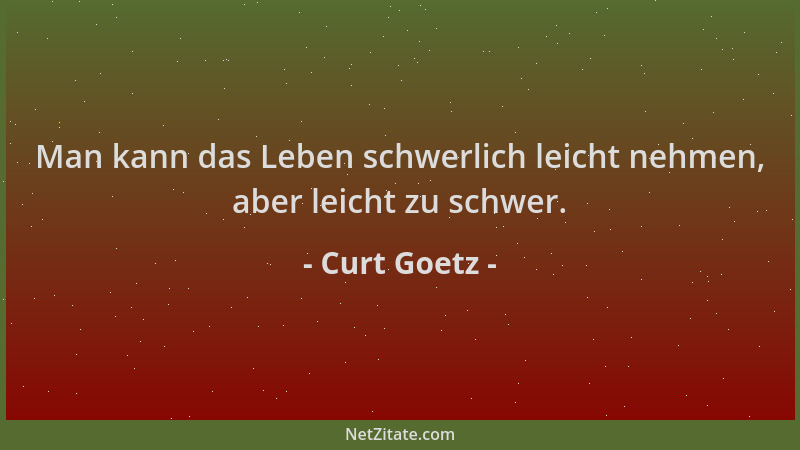 Curt Goetz - Man kann das Leben schwerlich leicht nehmen, aber leicht zu schwer....