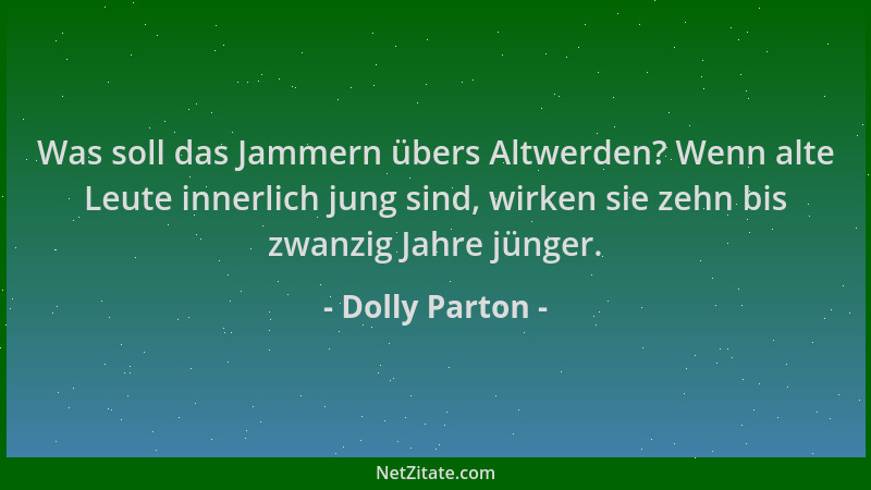 Dolly Parton - Was soll das Jammern übers Altwerden? Wenn alte Leute innerlich jung sind, wirken sie zehn bis zwanzig Jahre...