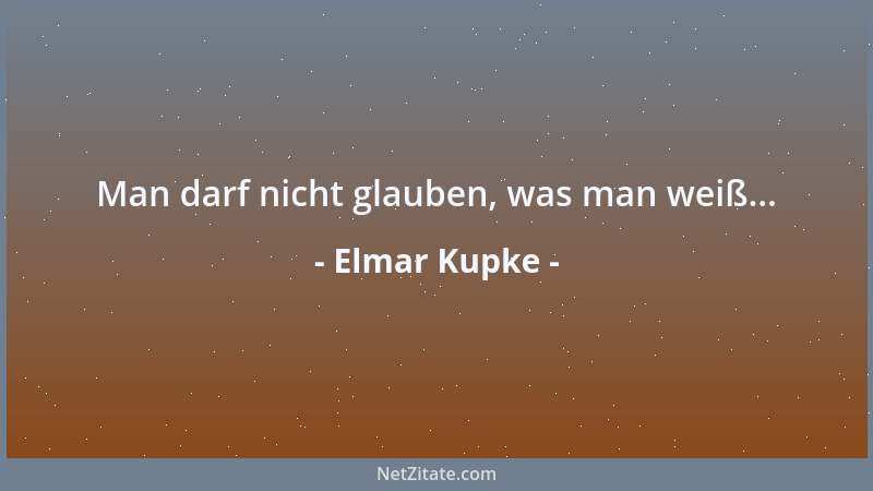 Elmar Kupke - Man darf nicht glauben, was man weiß......