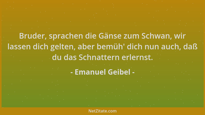 Emanuel Geibel - Bruder, sprachen die Gänse zum Schwan, wir lassen dich gelten, aber bemüh ' dich nun auch, daß du das Schna...