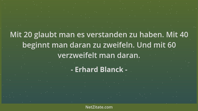 Erhard Blanck - Mit 20 glaubt man es verstanden zu haben. Mit 40 beginnt man daran zu zweifeln. Und mit 60 verzweifelt man...