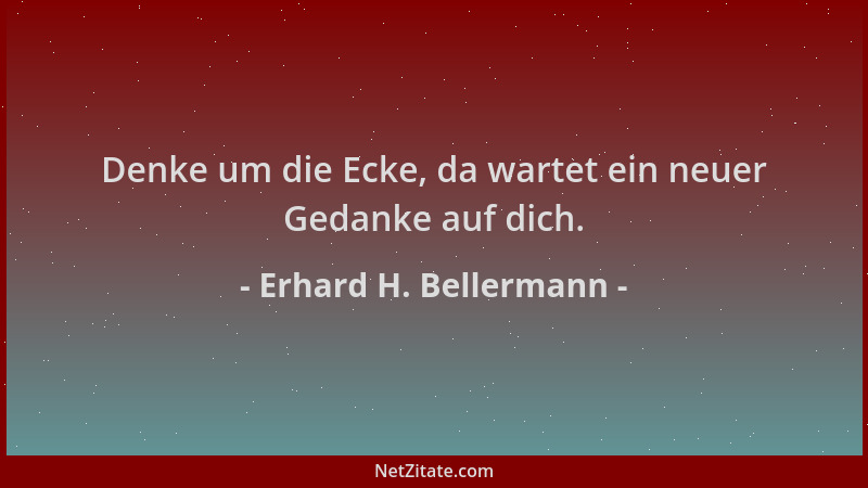 Erhard H. Bellermann - Denke um die Ecke, da wartet ein neuer Gedanke auf dich....
