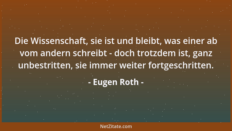 Eugen Roth - Die Wissenschaft, sie ist und bleibt, was einer ab vom andern schreibt - doch trotzdem ist, ganz unbestritten,...