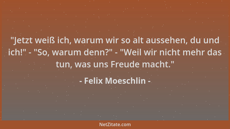 Felix Moeschlin - "Jetzt weiß ich, warum wir so alt aussehen, du und ich! " - "So, warum denn? " - "Weil wir nicht mehr das t...