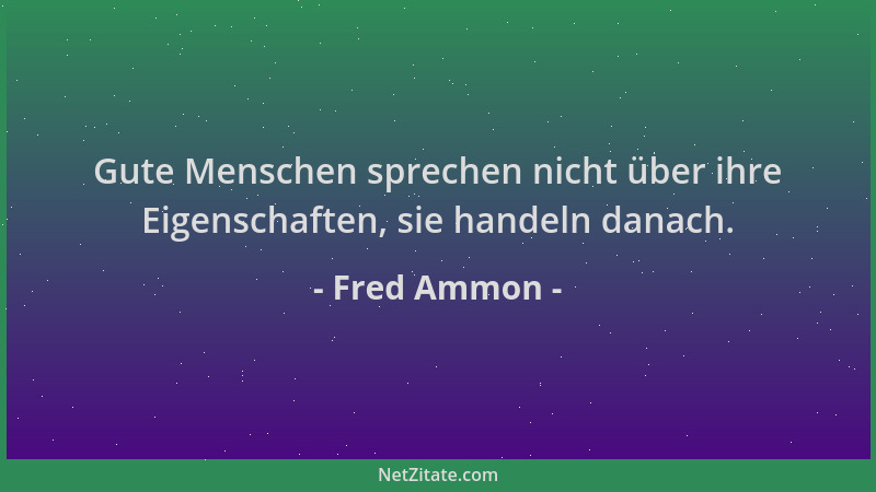 Fred Ammon - Gute Menschen sprechen nicht über ihre Eigenschaften, sie handeln danach....