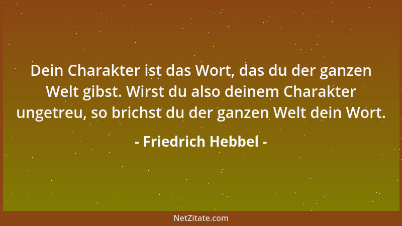 Friedrich Hebbel - Dein Charakter ist das Wort, das du der ganzen Welt gibst. Wirst du also deinem Charakter ungetreu, so b...