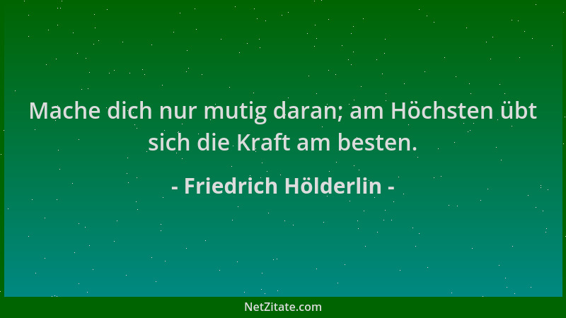 Friedrich Hölderlin - Mache dich nur mutig daran; am Höchsten übt sich die Kraft am besten....