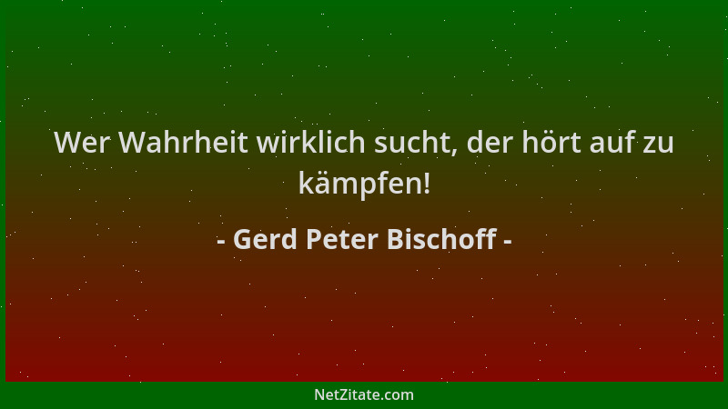 Gerd Peter Bischoff - Wer Wahrheit wirklich sucht, der hört auf zu kämpfen!...