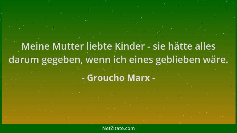 Groucho Marx - Meine Mutter liebte Kinder - sie hätte alles darum gegeben, wenn ich eines geblieben wäre....