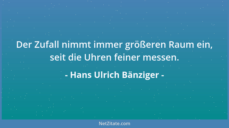Hans Ulrich Bänziger - Der Zufall nimmt immer größeren Raum ein, seit die Uhren feiner messen....