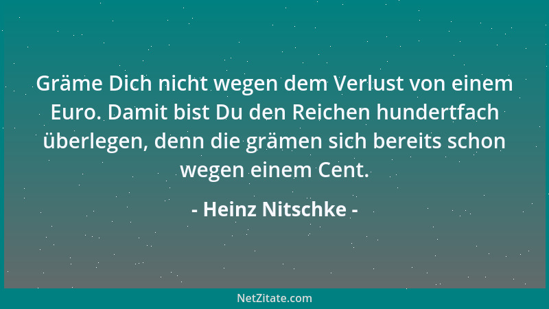 Heinz Nitschke - Gräme Dich nicht wegen dem Verlust von einem Euro. Damit bist Du den Reichen hundertfach überlegen, denn d...