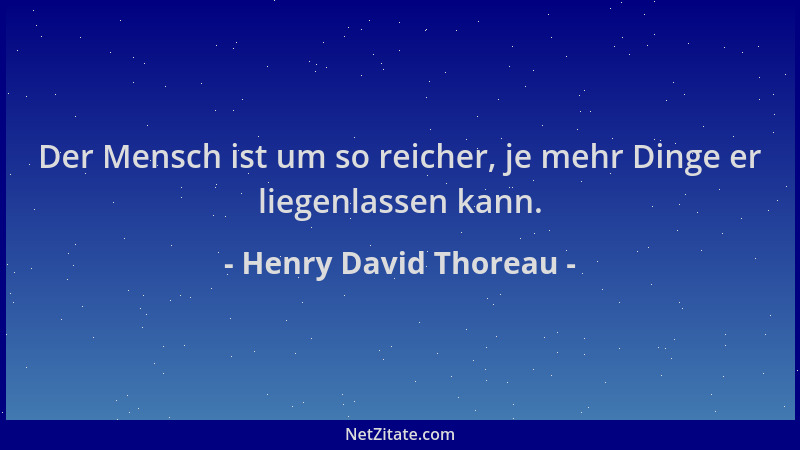 Henry David Thoreau - Der Mensch ist um so reicher, je mehr Dinge er liegenlassen kann....