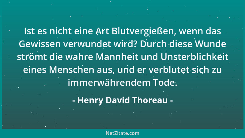 Henry David Thoreau - Ist es nicht eine Art Blutvergießen, wenn das Gewissen verwundet wird? Durch diese Wunde strömt die w...