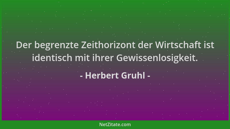 Herbert Gruhl - Der begrenzte Zeithorizont der Wirtschaft ist identisch mit ihrer Gewissenlosigkeit....