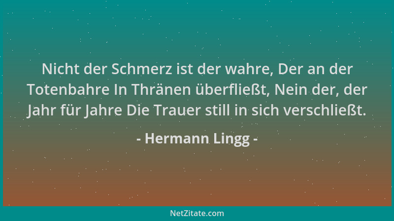 Hermann Lingg - Nicht der Schmerz ist der wahre, Der an der Totenbahre In Thränen überfließt, Nein der, der Jahr für Jahre...