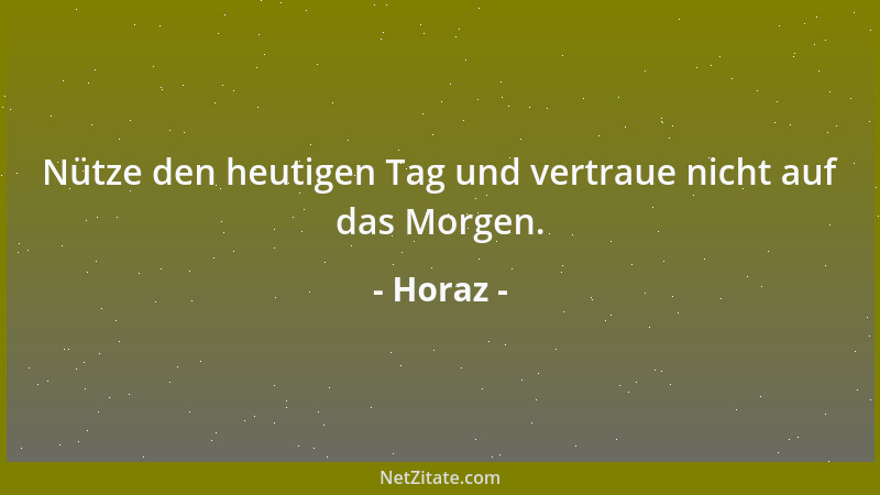 Horaz - Nütze den heutigen Tag und vertraue nicht auf das Morgen....