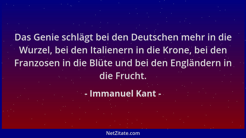 Immanuel Kant - Das Genie schlägt bei den Deutschen mehr in die Wurzel, bei den Italienern in die Krone, bei den Franzosen...