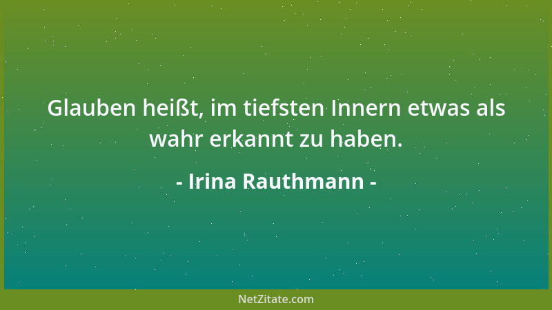Irina Rauthmann - Glauben heißt, im tiefsten Innern etwas als wahr erkannt zu haben....