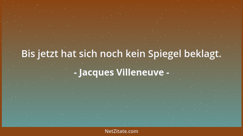 Jacques Villeneuve - Bis jetzt hat sich noch kein Spiegel beklagt....